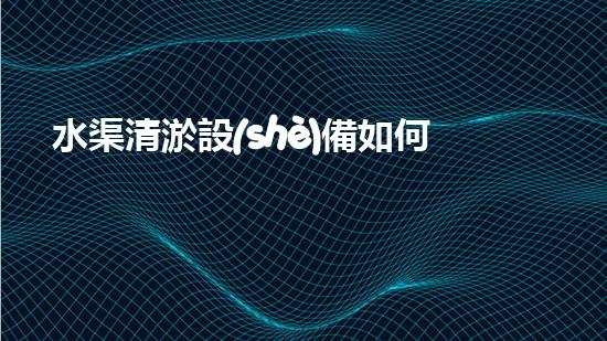 水渠清淤設(shè)備如何通過清淤技術(shù)有效提升水體環(huán)境質(zhì)量和生態(tài)平衡？
